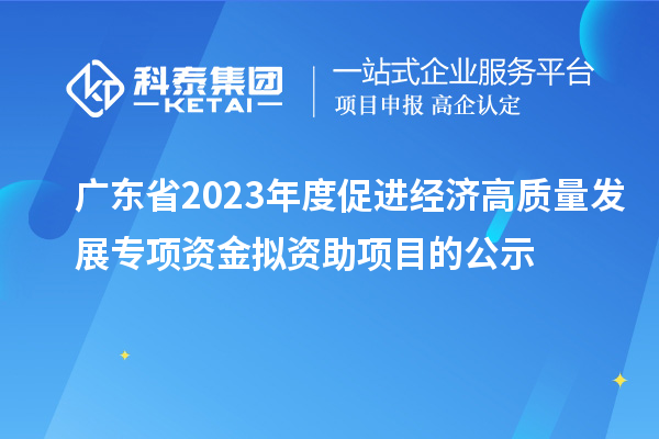 廣東省2023年度促進(jìn)經(jīng)濟(jì)高質(zhì)量發(fā)展專(zhuān)項(xiàng)資金擬資助項(xiàng)目的公示