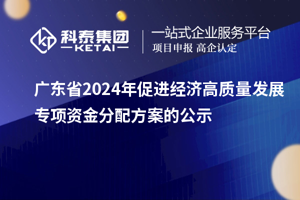 廣東省2024年促進(jìn)經(jīng)濟(jì)高質(zhì)量發(fā)展專項(xiàng)資金分配方案的公示