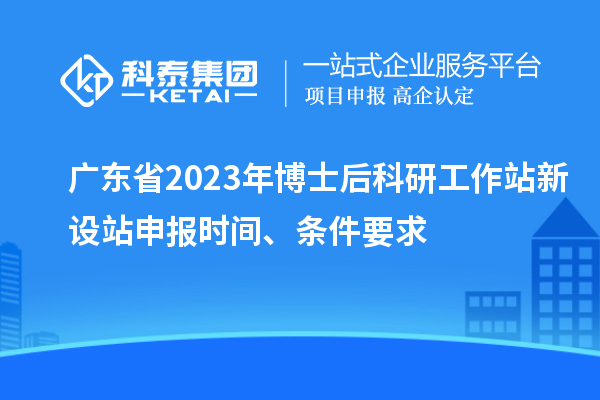 廣東省2023年博士后科研工作站新設(shè)站申報時間、條件要求