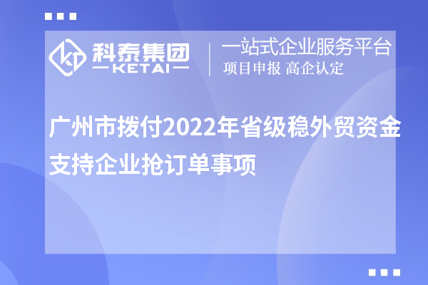 廣州市撥付2022年省級穩(wěn)外貿(mào)資金支持企業(yè)搶訂單事項