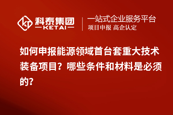 如何申報能源領(lǐng)域首臺套重大技術(shù)裝備項目？哪些條件和材料是必須的？