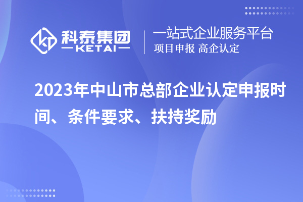 2023年中山市總部企業(yè)認定申報時(shí)間、條件要求、扶持獎勵