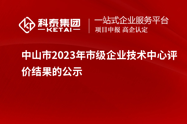 中山市2023年市級企業(yè)技術(shù)中心評價結(jié)果的公示