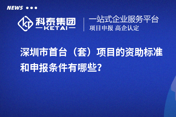 深圳市首臺（套）項目的資助標準和申報條件有哪些？