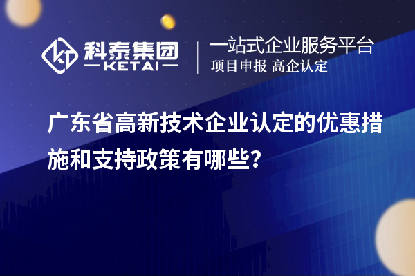 廣東省高新技術(shù)企業(yè)認定的優(yōu)惠措施和支持政策有哪些？