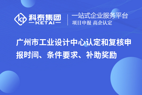 廣州市工業(yè)設計中心認定和復核申報時(shí)間、條件要求、補助獎勵