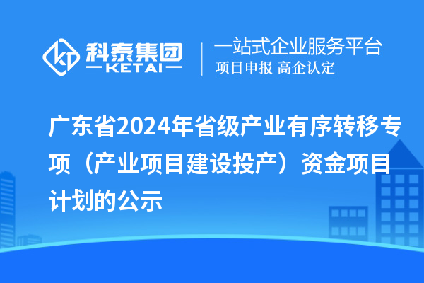 廣東省2024年省級產(chǎn)業(yè)有序轉(zhuǎn)移專項(xiàng)（產(chǎn)業(yè)項(xiàng)目建設(shè)投產(chǎn)）資金項(xiàng)目計(jì)劃的公示