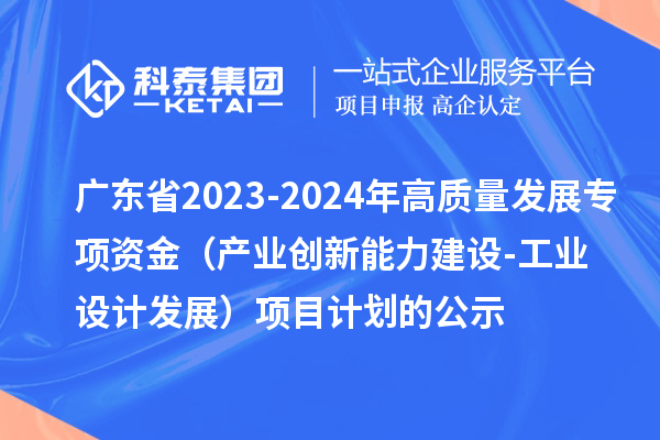 廣東省2023-2024年高質(zhì)量發(fā)展專(zhuān)項資金（產(chǎn)業(yè)創(chuàng  )新能力建設-工業(yè)設計發(fā)展）項目計劃的公示