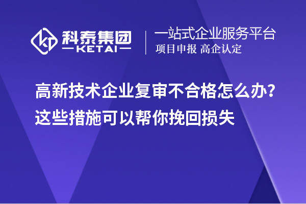 高新技術(shù)企業(yè)復(fù)審不合格怎么辦？這些措施可以幫你挽回?fù)p失