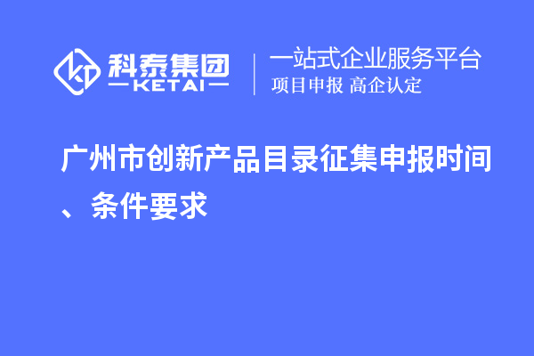 廣州市創(chuàng)新產(chǎn)品目錄征集申報(bào)時(shí)間、條件要求