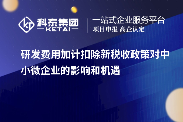 研發(fā)費(fèi)用加計(jì)扣除新稅收政策對中小微企業(yè)的影響和機(jī)遇