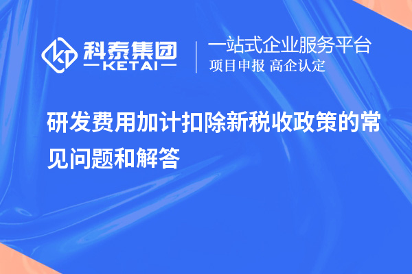 研發(fā)費用加計扣除新稅收政策的常見問題和解答