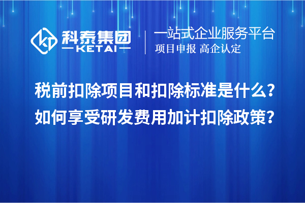 稅前扣除項目和扣除標(biāo)準(zhǔn)是什么？如何享受研發(fā)費用加計扣除政策？