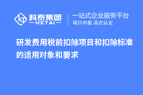 研發(fā)費用稅前扣除項目和扣除標(biāo)準(zhǔn)的適用對象和要求