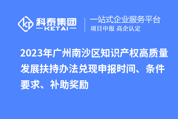 2023年廣州南沙區(qū)知識產(chǎn)權(quán)高質(zhì)量發(fā)展扶持辦法兌現(xiàn)申報(bào)時間、條件要求、補(bǔ)助獎勵