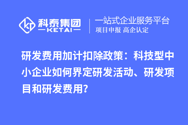 研發(fā)費用加計扣除政策：科技型中小企業(yè)如何界定研發(fā)活動、研發(fā)項目和研發(fā)費用？