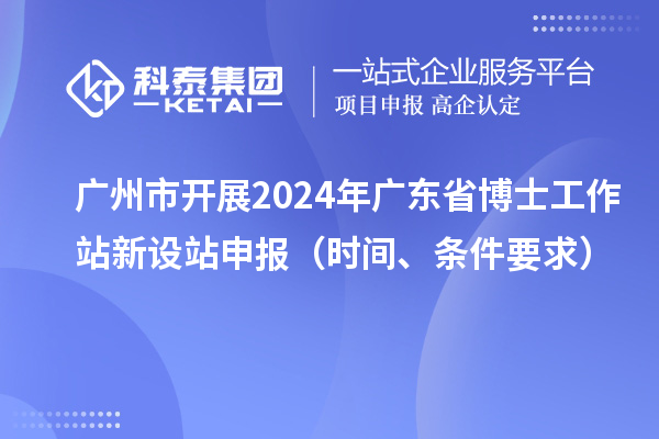 廣州市開展2024年廣東省博士工作站新設(shè)站申報(bào)（時(shí)間、條件要求）