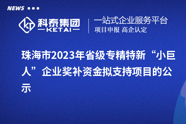 珠海市2023年省級(jí)專精特新“小巨人”企業(yè)獎(jiǎng)補(bǔ)資金擬支持項(xiàng)目的公示