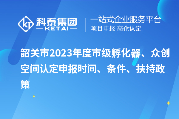 韶關(guān)市2023年度市級孵化器、眾創(chuàng)空間認(rèn)定申報時間、條件、扶持政策