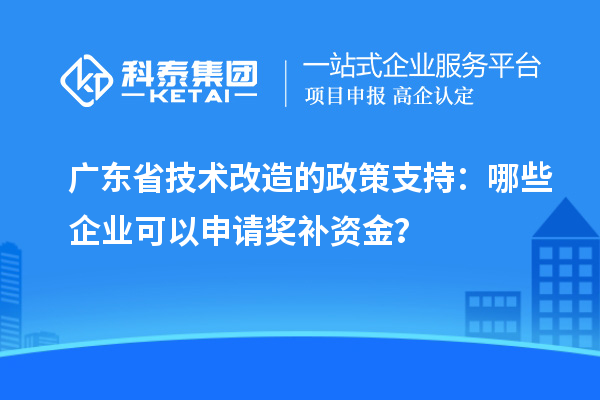 廣東省技術(shù)改造的政策支持：哪些企業(yè)可以申請獎補資金？