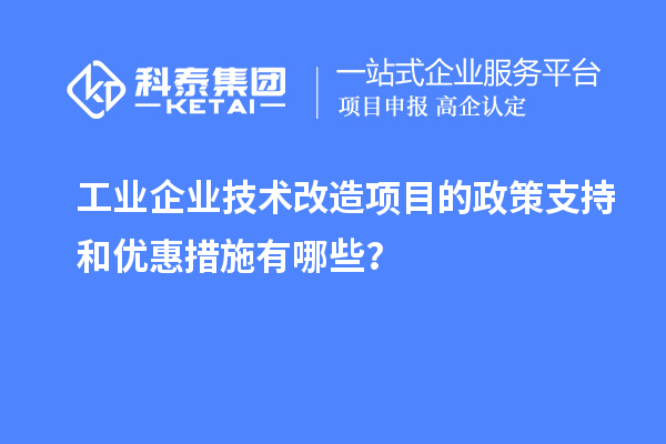 工業(yè)企業(yè)技術(shù)改造項目的政策支持和優(yōu)惠措施有哪些？