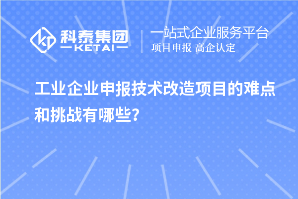 工業(yè)企業(yè)申報技術(shù)改造項目的難點和挑戰(zhàn)有哪些？