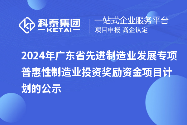 2024年廣東省先進制造業(yè)發(fā)展專項普惠性制造業(yè)投資獎勵資金項目計劃的公示