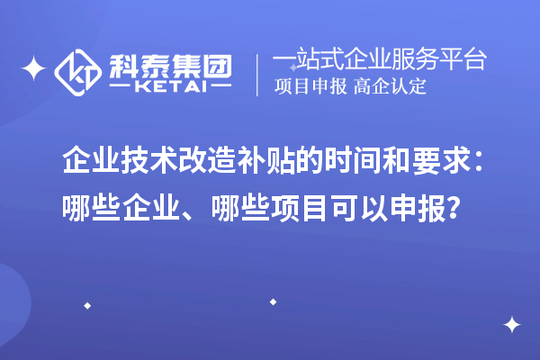 企業(yè)技術(shù)改造補(bǔ)貼的時(shí)間和要求：哪些企業(yè)、哪些項(xiàng)目可以申報(bào)？