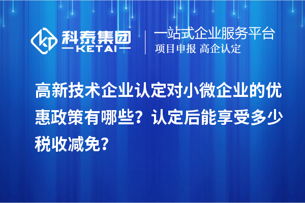 <a href=http://qiyeqqexmail.cn target=_blank class=infotextkey>高新技術企業(yè)認定</a>對小微企業(yè)的優(yōu)惠政策有哪些？認定后能享受多少稅收減免？