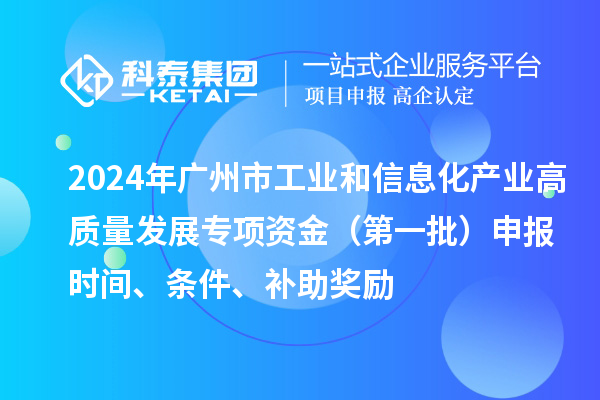 2024年廣州市工業(yè)和信息化產(chǎn)業(yè)高質(zhì)量發(fā)展專(zhuān)項資金（第一批）申報時(shí)間、條件、補助獎勵