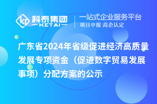 廣東省2024年省級促進(jìn)經(jīng)濟高質(zhì)量發(fā)展專(zhuān)項資金（促進(jìn)數字貿易發(fā)展事項）分配方案的公示