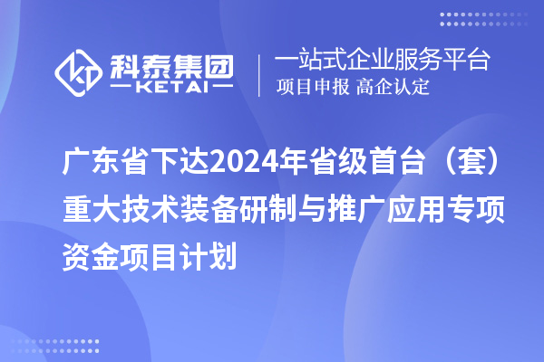 廣東省下達(dá)2024年省級(jí)首臺(tái)（套）重大技術(shù)裝備研制與推廣應(yīng)用專項(xiàng)資金項(xiàng)目計(jì)劃