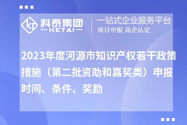 2023年度河源市知識(shí)產(chǎn)權(quán)若干政策措施（第二批資助和嘉獎(jiǎng)?lì)悾┥陥?bào)時(shí)間、條件、獎(jiǎng)勵(lì)