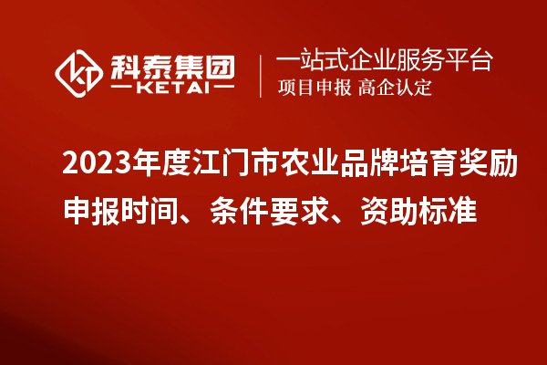 2023年度江門市農(nóng)業(yè)品牌培育獎勵申報時間、條件要求、資助標準