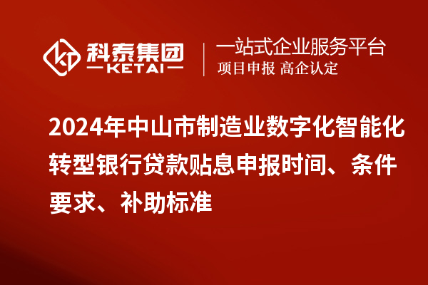 2024年中山市制造業(yè)數(shù)字化智能化轉(zhuǎn)型銀行貸款貼息申報時間、條件要求、補助標準