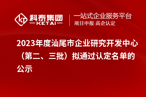 2023年度汕尾市企業(yè)研究開(kāi)發(fā)中心（第二、三批）擬通過(guò)認(rèn)定名單的公示