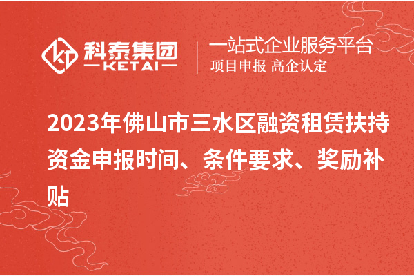 2023年佛山市三水區(qū)融資租賃扶持資金申報時間、條件要求、獎勵補貼