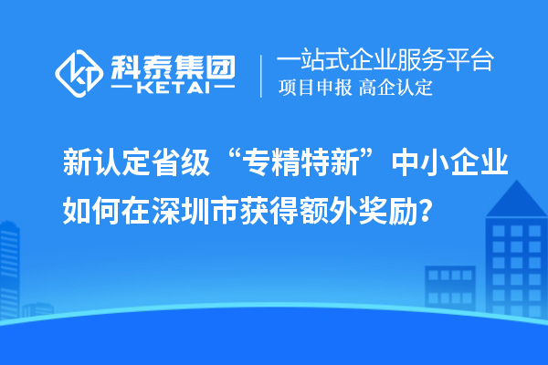 新認(rèn)定省級“專精特新”中小企業(yè)如何在深圳市獲得額外獎(jiǎng)勵(lì)？