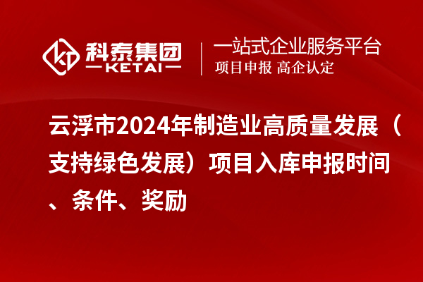 云浮市2024年制造業(yè)高質(zhì)量發(fā)展（支持綠色發(fā)展）項目入庫申報時間、條件、獎勵