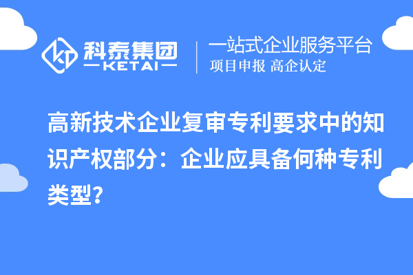 高新技術(shù)企業(yè)復(fù)審專利要求中的知識(shí)產(chǎn)權(quán)部分：企業(yè)應(yīng)具備何種專利類型？