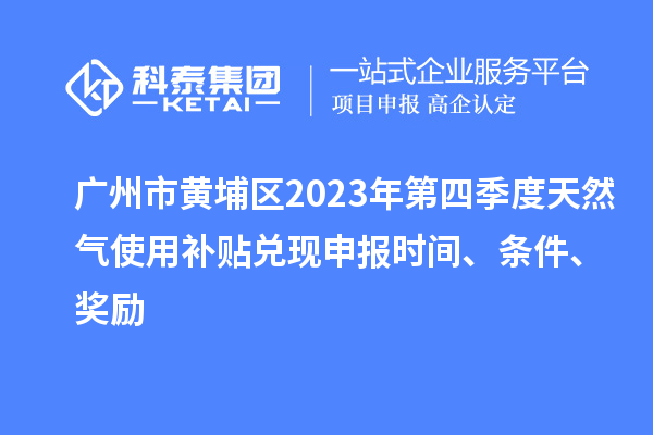 廣州市黃埔區(qū)2023年第四季度天然氣使用補(bǔ)貼兌現(xiàn)申報(bào)時(shí)間、條件、獎(jiǎng)勵(lì)