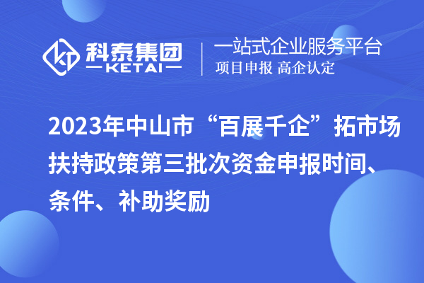 2023年中山市“百展千企”拓市場扶持政策第三批次資金申報時間、條件、補助獎勵