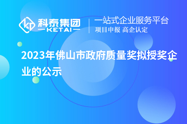 2023年佛山市政府質(zhì)量獎(jiǎng)擬授獎(jiǎng)企業(yè)的公示