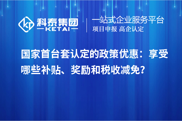 國家首臺套認定的政策優(yōu)惠：享受哪些補貼、獎勵和稅收減免？