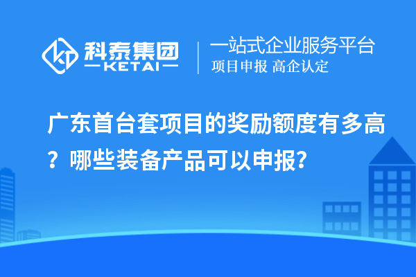 廣東首臺套項(xiàng)目的獎(jiǎng)勵(lì)額度有多高？哪些裝備產(chǎn)品可以申報(bào)？