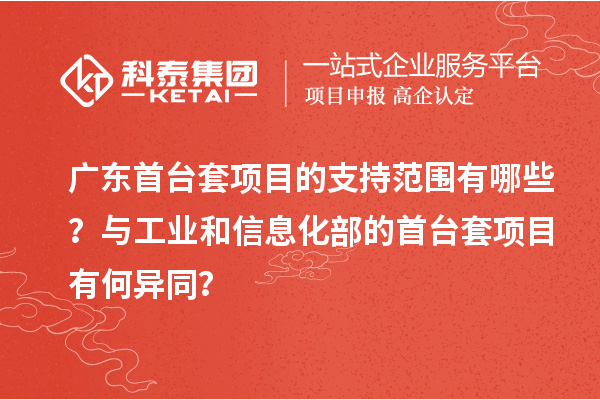 廣東首臺套項(xiàng)目的支持范圍有哪些？與工業(yè)和信息化部的首臺套項(xiàng)目有何異同？