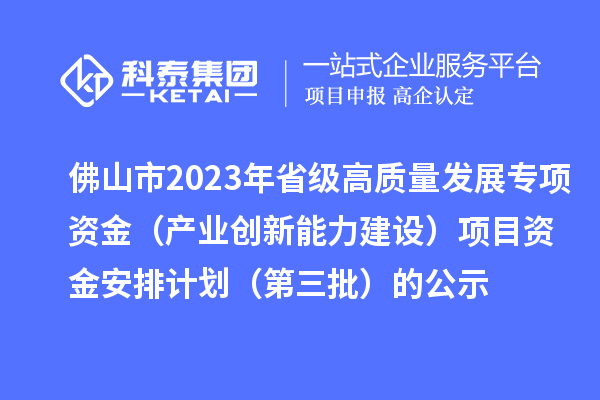 佛山市2023年省級高質(zhì)量發(fā)展專項資金（產(chǎn)業(yè)創(chuàng)新能力建設(shè)）項目資金安排計劃（第三批）的公示