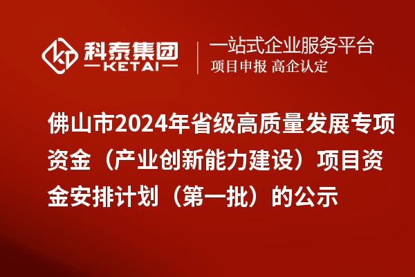 佛山市2024年省級(jí)高質(zhì)量發(fā)展專項(xiàng)資金（產(chǎn)業(yè)創(chuàng)新能力建設(shè)）項(xiàng)目資金安排計(jì)劃（第一批）的公示