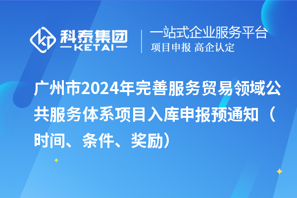 廣州市2024年完善服務(wù)貿易領(lǐng)域公共服務(wù)體系項目入庫申報預通知（時(shí)間、條件、獎勵）