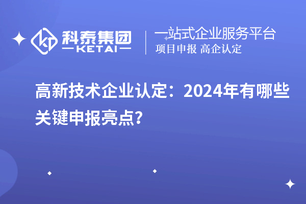 高新技術(shù)企業(yè)認(rèn)定：2024年有哪些關(guān)鍵申報亮點？